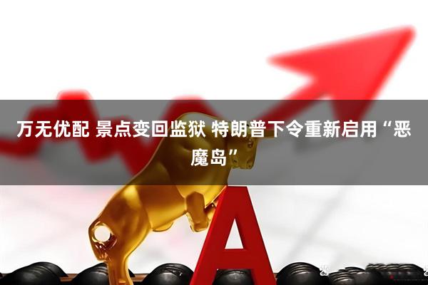 万无优配 景点变回监狱 特朗普下令重新启用“恶魔岛”
