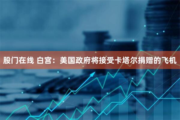 股门在线 白宫：美国政府将接受卡塔尔捐赠的飞机