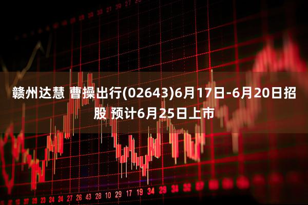 赣州达慧 曹操出行(02643)6月17日-6月20日招股 预计6月25日上市