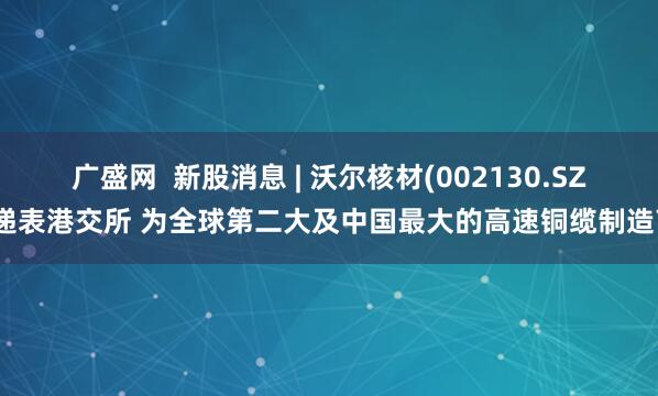 广盛网  新股消息 | 沃尔核材(002130.SZ)递表港交所 为全球第二大及中国最大的高速铜缆制造商