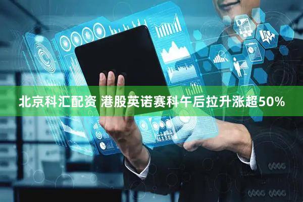 北京科汇配资 港股英诺赛科午后拉升涨超50%