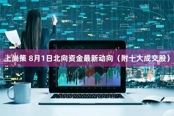 上尚策 8月1日北向资金最新动向（附十大成交股）