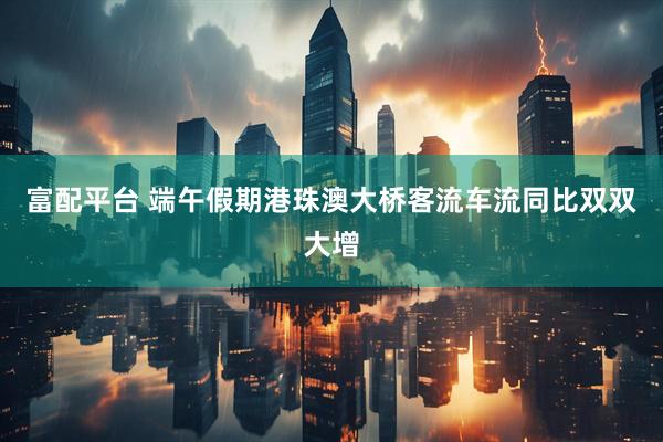 富配平台 端午假期港珠澳大桥客流车流同比双双大增