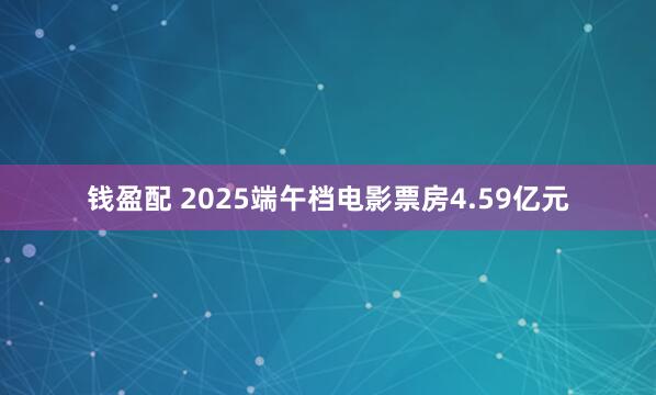 钱盈配 2025端午档电影票房4.59亿元