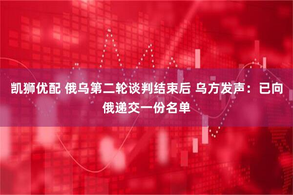 凯狮优配 俄乌第二轮谈判结束后 乌方发声：已向俄递交一份名单