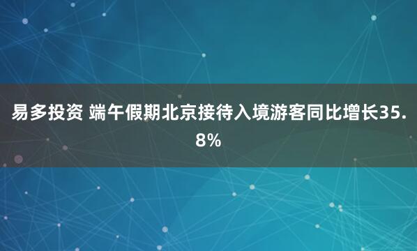 易多投资 端午假期北京接待入境游客同比增长35.8%
