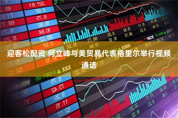迎客松配资 何立峰与美贸易代表格里尔举行视频通话