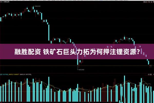融胜配资 铁矿石巨头力拓为何押注锂资源？