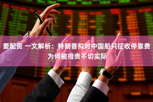 要配资 一文解析：特朗普拟对中国船只征收停靠费 为何被指责不切实际
