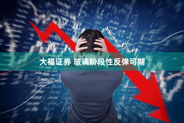 大福证券 玻璃阶段性反弹可期