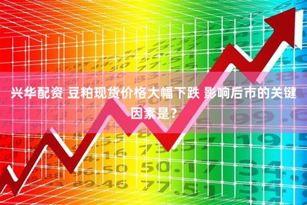 兴华配资 豆粕现货价格大幅下跌 影响后市的关键因素是？