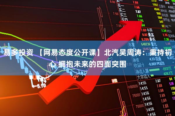 易多投资 【网易态度公开课】北汽吴周涛：秉持初心 拥抱未来的四面突围