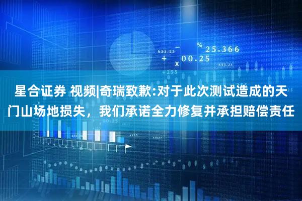 星合证券 视频|奇瑞致歉:对于此次测试造成的天门山场地损失，我们承诺全力修复并承担赔偿责任