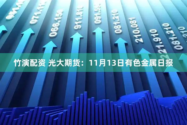 竹演配资 光大期货：11月13日有色金属日报