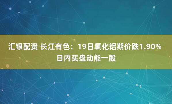 汇银配资 长江有色：19日氧化铝期价跌1.90% 日内买盘动能一般
