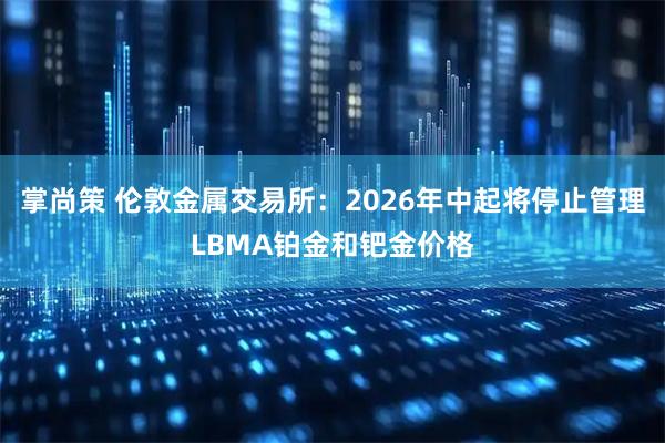 掌尚策 伦敦金属交易所：2026年中起将停止管理LBMA铂金和钯金价格