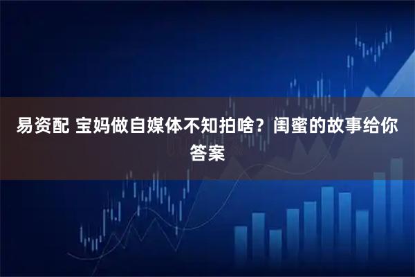 易资配 宝妈做自媒体不知拍啥？闺蜜的故事给你答案