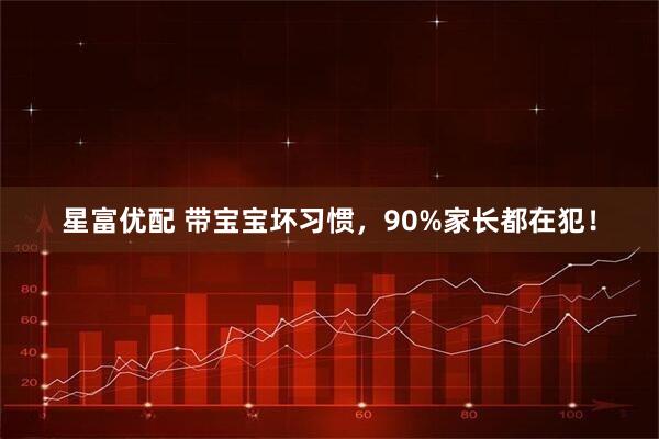 星富优配 带宝宝坏习惯，90%家长都在犯！