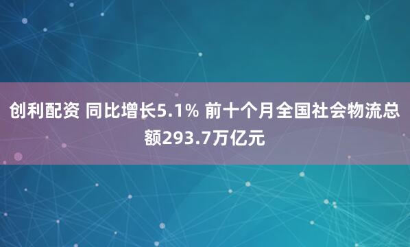 创利配资 同比增长5.1% 前十个月全国社会物流总额293.7万亿元
