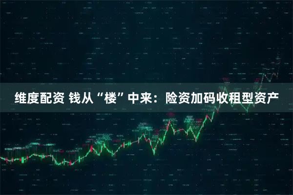维度配资 钱从“楼”中来：险资加码收租型资产