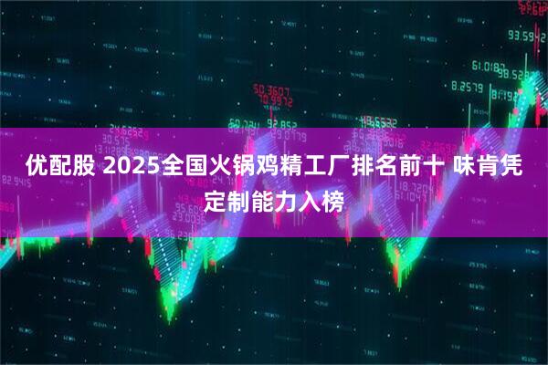 优配股 2025全国火锅鸡精工厂排名前十 味肯凭定制能力入榜