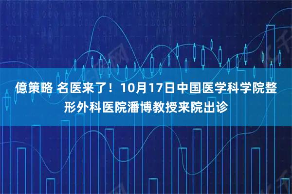 億策略 名医来了！10月17日中国医学科学院整形外科医院潘博教授来院出诊
