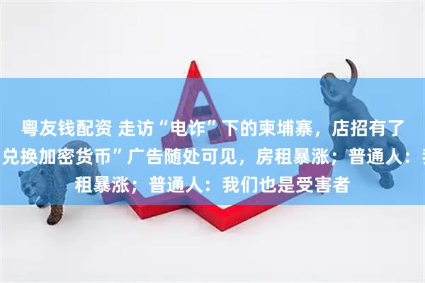 粤友钱配资 走访“电诈”下的柬埔寨，店招有了越南语韩语，“兑换加密货币”广告随处可见，房租暴涨；普通人：我们也是受害者