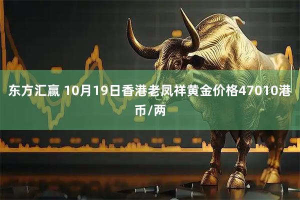 东方汇赢 10月19日香港老凤祥黄金价格47010港币/两