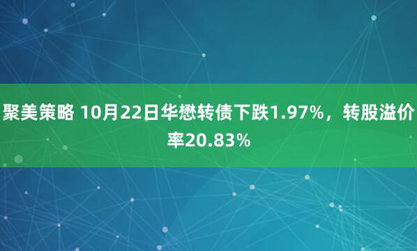 聚美策略 10月22日华懋转债下跌1.97%，转股溢价率20.83%