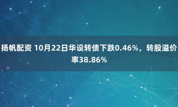 扬帆配资 10月22日华设转债下跌0.46%，转股溢价率38.86%