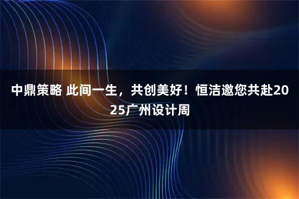 中鼎策略 此间一生，共创美好！恒洁邀您共赴2025广州设计周