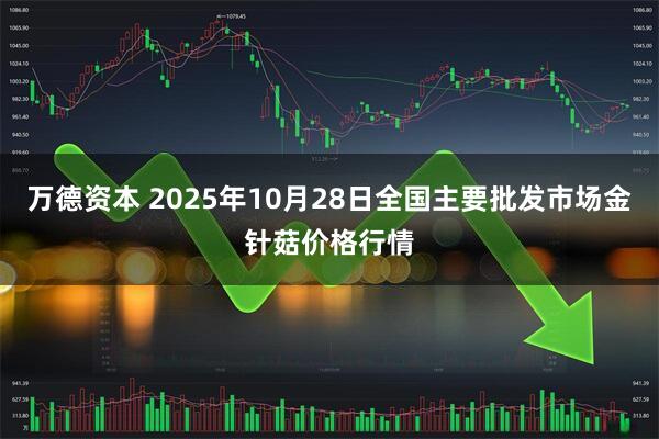 万德资本 2025年10月28日全国主要批发市场金针菇价格行情