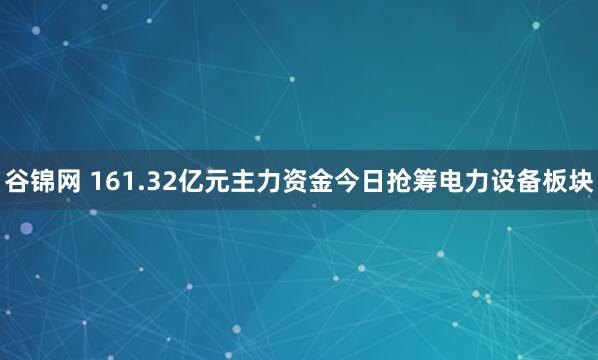 谷锦网 161.32亿元主力资金今日抢筹电力设备板块