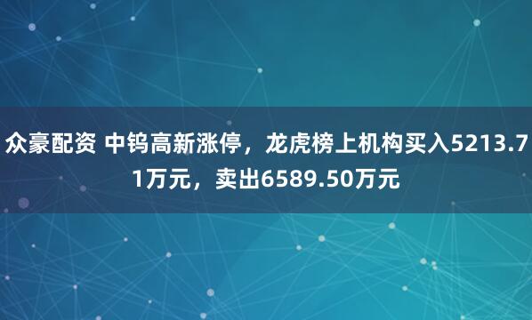 众豪配资 中钨高新涨停，龙虎榜上机构买入5213.71万元，卖出6589.50万元