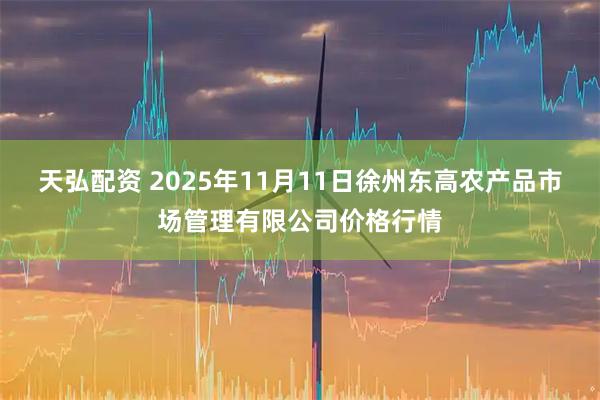 天弘配资 2025年11月11日徐州东高农产品市场管理有限公司价格行情