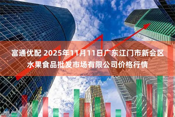 富通优配 2025年11月11日广东江门市新会区水果食品批发市场有限公司价格行情
