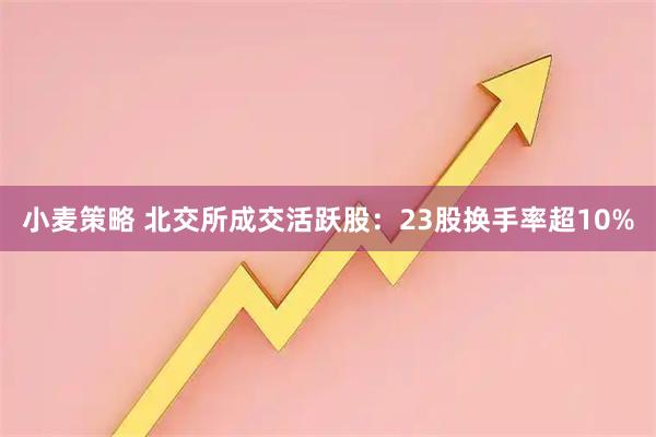 小麦策略 北交所成交活跃股：23股换手率超10%