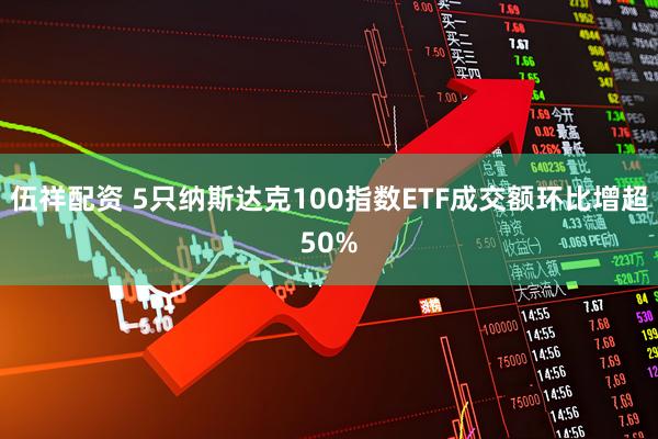 伍祥配资 5只纳斯达克100指数ETF成交额环比增超50%