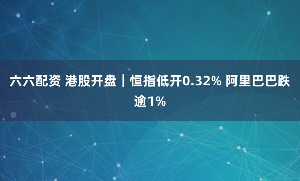六六配资 港股开盘｜恒指低开0.32% 阿里巴巴跌逾1%