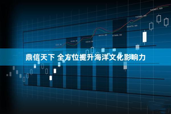 鼎信天下 全方位提升海洋文化影响力